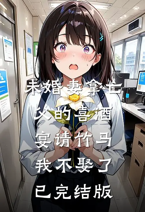 未婚妻拿亡父的喜酒宴请竹马，我不娶了已完结版