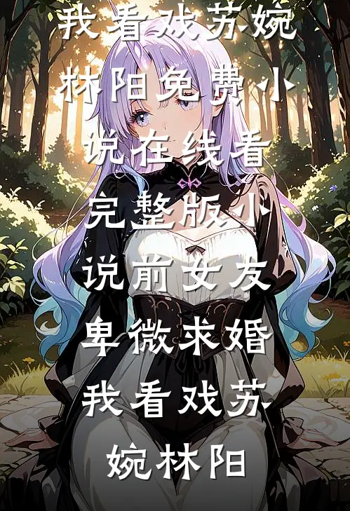 前女友卑微求婚，我看戏苏婉林阳免费小说在线看_完整版小说前女友卑微求婚，我看戏苏婉林阳