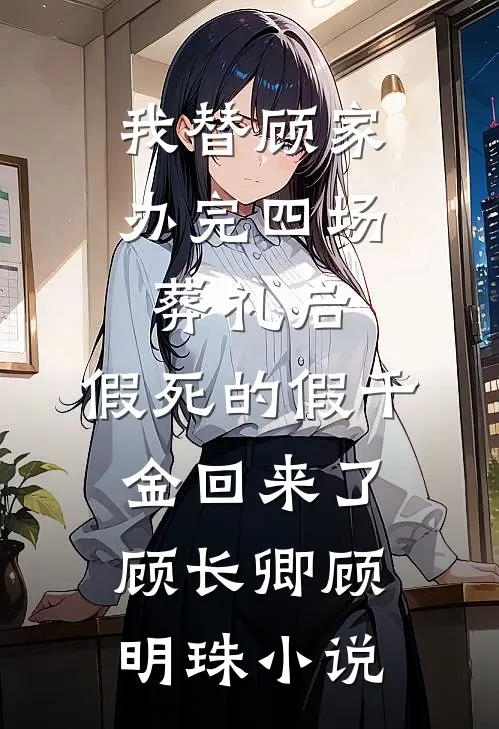 我替顾家办完四场葬礼后，假死的假千金回来了顾长卿顾明珠小说