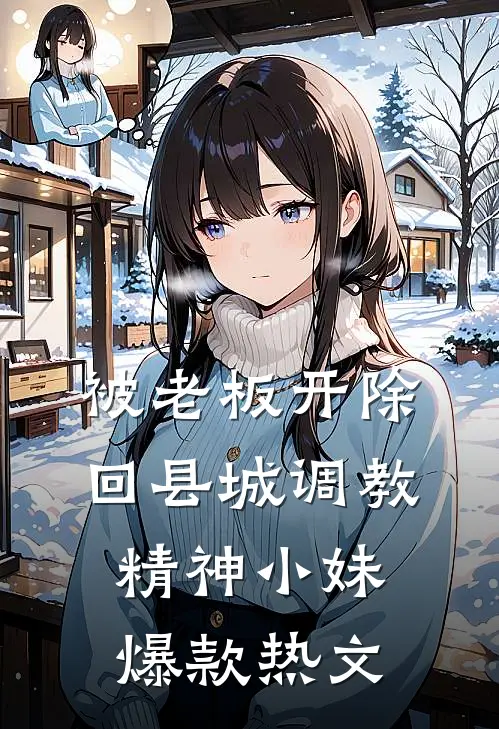 被老板开除，回县城调教精神小妹爆款热文