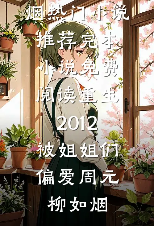 重生2012，被姐姐们偏爱(周元柳如烟)热门小说推荐_完本小说免费阅读重生2012，被姐姐们偏爱(周元柳如烟)