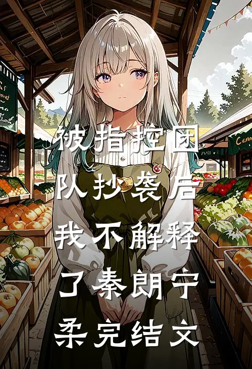 被指控团队抄袭后，我不解释了秦朗宁柔完结文