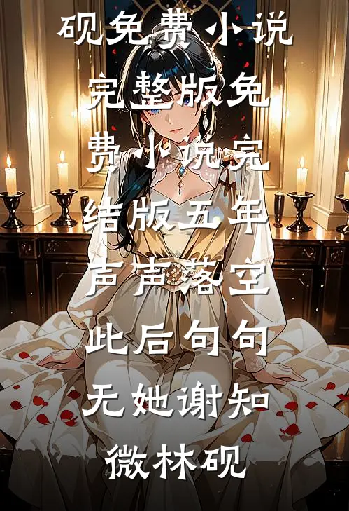 五年声声落空，此后句句无她(谢知微林砚)免费小说完整版_免费小说完结版五年声声落空，此后句句无她(谢知微林砚)