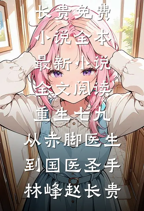 重生七九，从赤脚医生到国医圣手林峰赵长贵免费小说全本_最新小说全文阅读重生七九，从赤脚医生到国医圣手(林峰赵长贵)