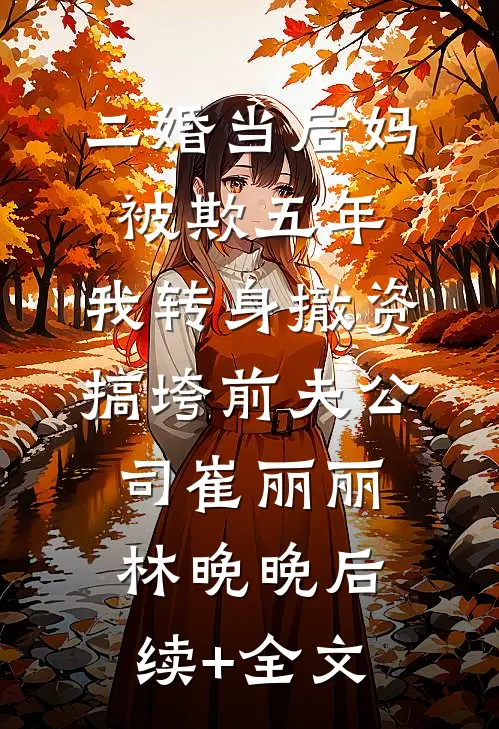 二婚当后妈被欺五年，我转身撤资搞垮前夫公司崔丽丽林晚晚后续+全文