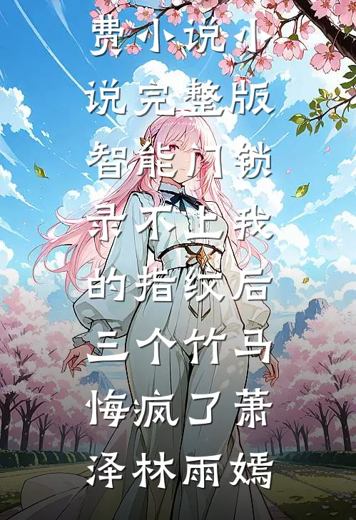 智能门锁录不上我的指纹后，三个竹马悔疯了(萧泽林雨嫣)全文免费小说_小说完整版智能门锁录不上我的指纹后，三个竹马悔疯了(萧泽林雨嫣)