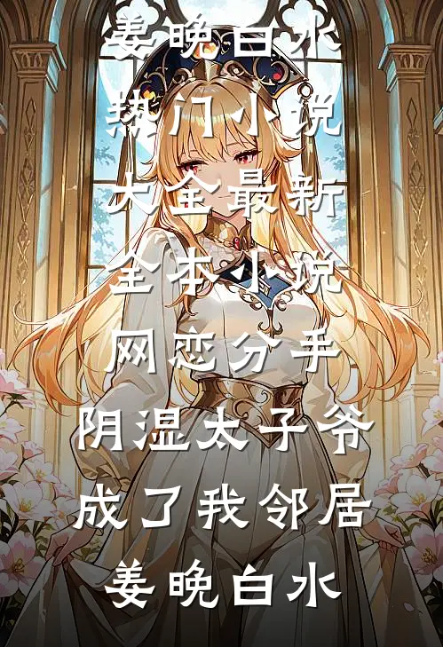 网恋分手，阴湿太子爷成了我邻居姜晚白水热门小说大全_最新全本小说网恋分手，阴湿太子爷成了我邻居姜晚白水