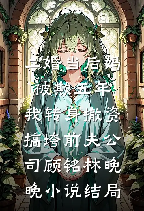 二婚当后妈被欺五年，我转身撤资搞垮前夫公司顾铭林晚晚小说结局