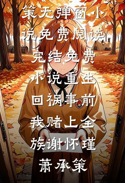 重生回祸事前，我赌上全族谢怀瑾萧承策无弹窗小说免费阅读_完结免费小说重生回祸事前，我赌上全族谢怀瑾萧承策