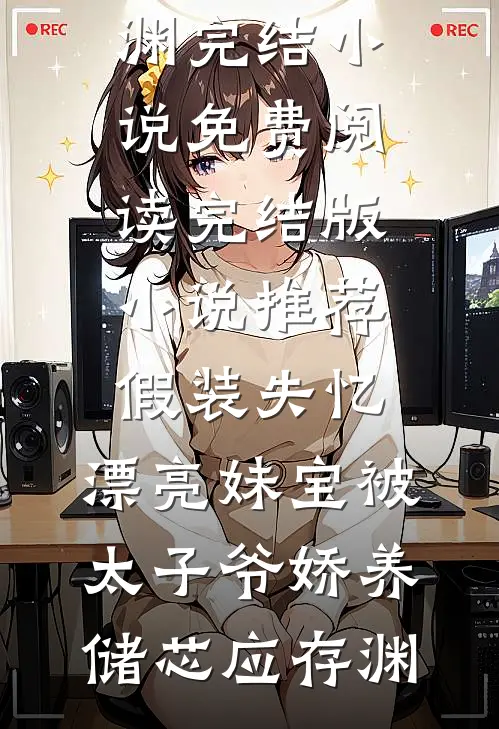 假装失忆，漂亮妹宝被太子爷娇养(储芯应存渊)完结小说免费阅读_完结版小说推荐假装失忆，漂亮妹宝被太子爷娇养(储芯应存渊)