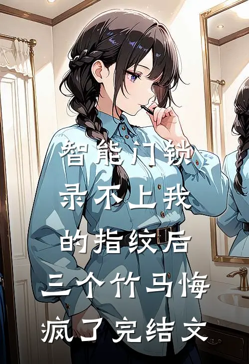 智能门锁录不上我的指纹后，三个竹马悔疯了完结文