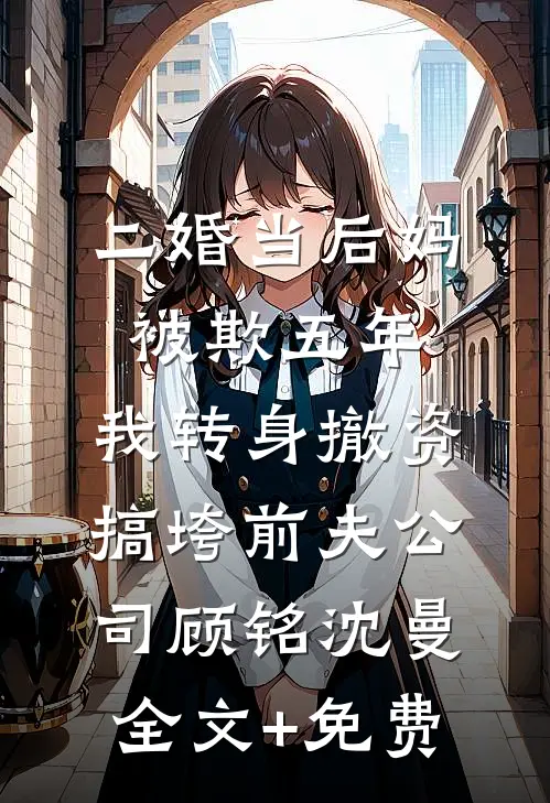 二婚当后妈被欺五年，我转身撤资搞垮前夫公司顾铭沈曼全文+免费