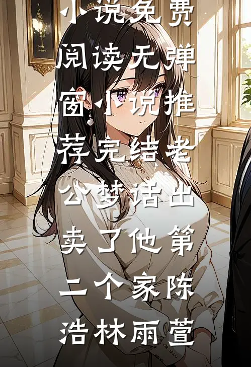 老公梦话出卖了他第二个家陈浩林雨萱小说免费阅读无弹窗_小说推荐完结老公梦话出卖了他第二个家陈浩林雨萱