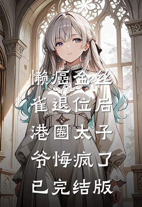 懒癌金丝雀退位后，港圈太子爷悔疯了已完结版
