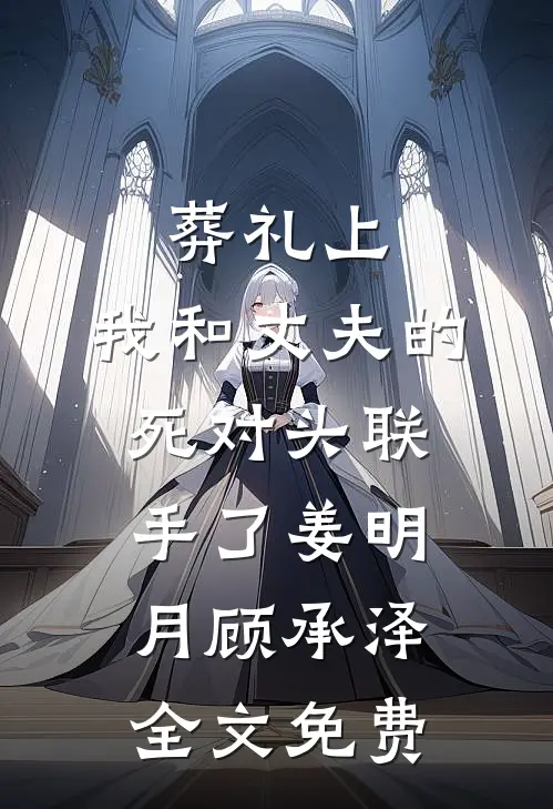 葬礼上，我和丈夫的死对头联手了姜明月顾承泽全文免费
