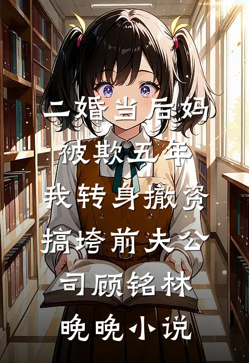 二婚当后妈被欺五年，我转身撤资搞垮前夫公司顾铭林晚晚小说