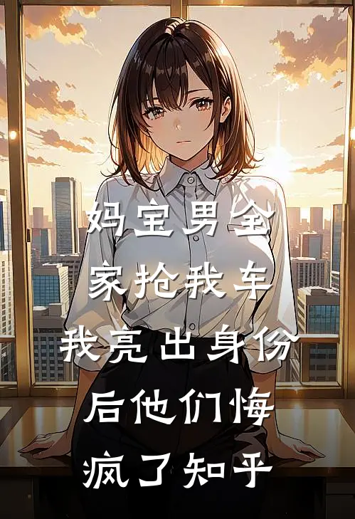 妈宝男全家抢我车，我亮出身份后他们悔疯了知乎