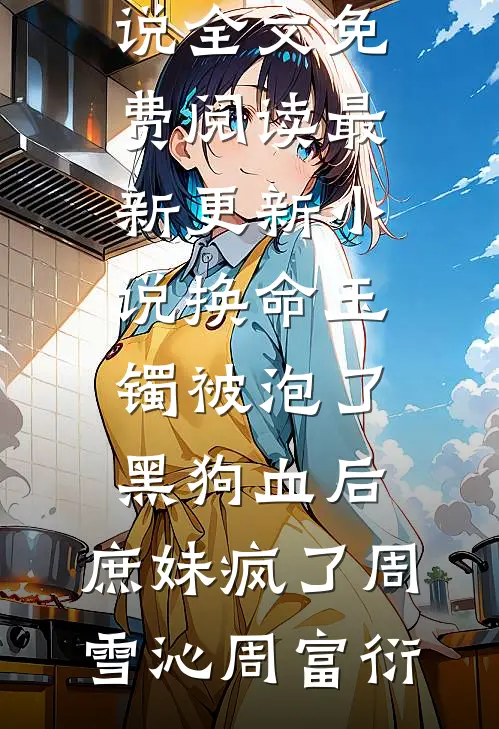 换命玉镯被泡了黑狗血后，庶妹疯了周雪沁周富衍完整版小说全文免费阅读_最新更新小说换命玉镯被泡了黑狗血后，庶妹疯了周雪沁周富衍