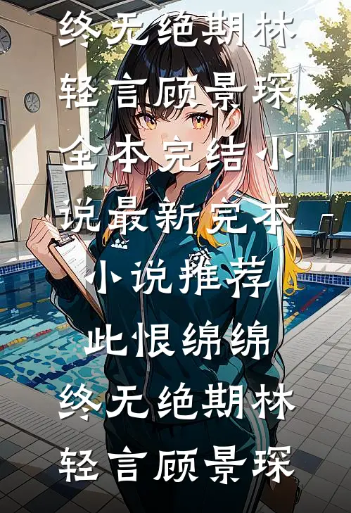 此恨绵绵，终无绝期(林轻言顾景琛)全本完结小说_最新完本小说推荐此恨绵绵，终无绝期林轻言顾景琛