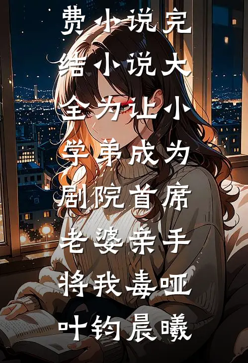 为让小学弟成为剧院首席，老婆亲手将我毒哑叶钧晨曦全本免费小说_完结小说大全为让小学弟成为剧院首席，老婆亲手将我毒哑叶钧晨曦