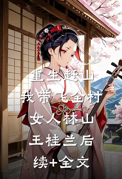 重生赶山：我带飞全村女人林山王桂兰后续+全文