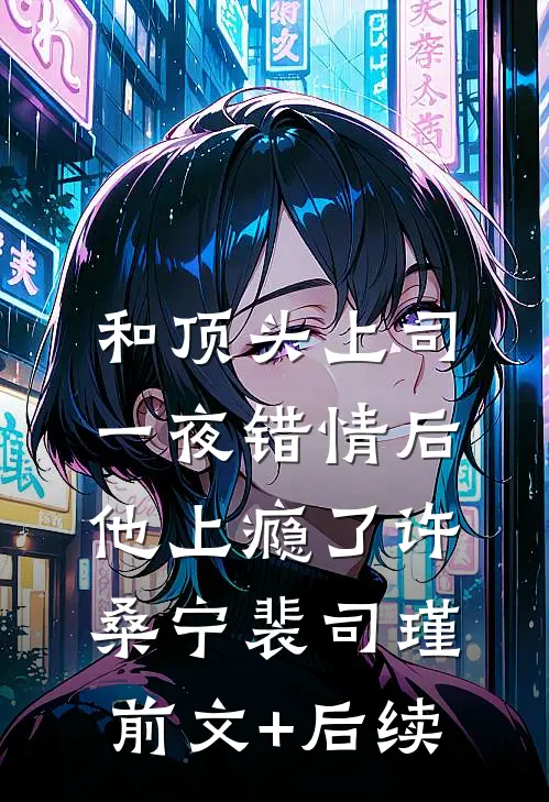 和顶头上司一夜错情后，他上瘾了许桑宁裴司瑾前文+后续