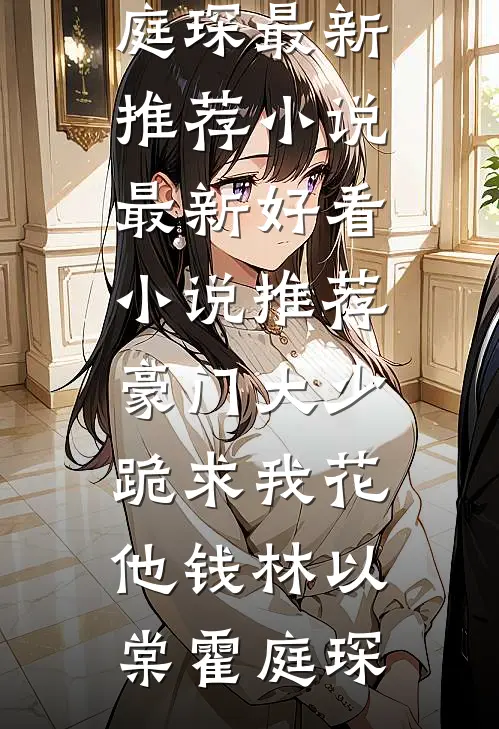 豪门大少跪求我花他钱林以棠霍庭琛最新推荐小说_最新好看小说推荐豪门大少跪求我花他钱(林以棠霍庭琛)