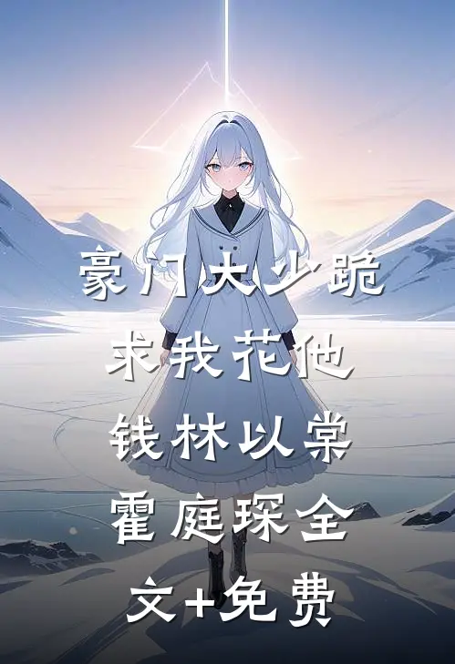 豪门大少跪求我花他钱林以棠霍庭琛全文+免费
