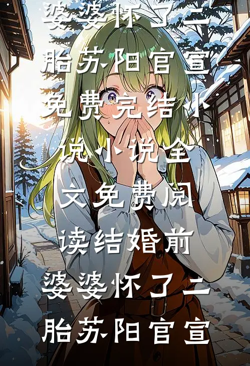结婚前，婆婆怀了二胎苏阳官宣免费完结小说_小说全文免费阅读结婚前，婆婆怀了二胎(苏阳官宣)