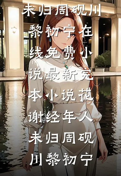花谢经年人未归(周砚川黎初宁)在线免费小说_最新完本小说花谢经年人未归(周砚川黎初宁)