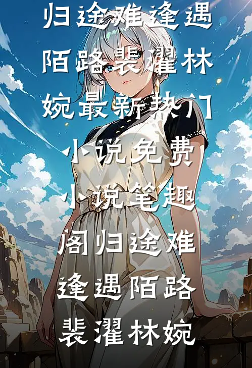 归途难逢遇陌路裴濯林婉最新热门小说_免费小说笔趣阁归途难逢遇陌路裴濯林婉