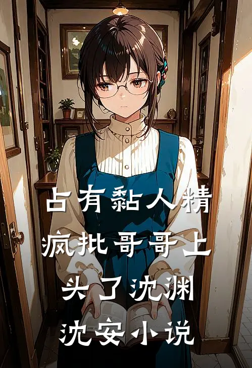 占有黏人精，疯批哥哥上头了沈渊沈安小说