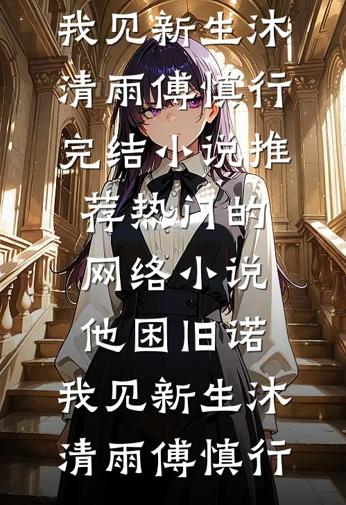 他困旧诺，我见新生(沐清雨傅慎行)完结小说推荐_热门的网络小说他困旧诺，我见新生沐清雨傅慎行