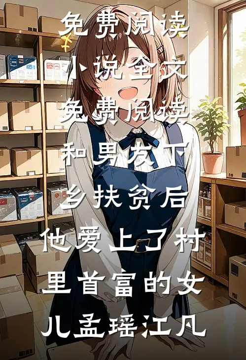 和男友下乡扶贫后，他爱上了村里首富的女儿(孟瑶江凡)完本小说免费阅读_小说全文免费阅读和男友下乡扶贫后，他爱上了村里首富的女儿(孟瑶江凡)