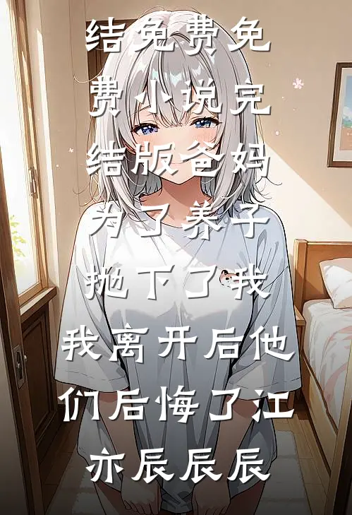爸妈为了养子抛下了我，我离开后他们后悔了江亦辰辰辰小说完结免费_免费小说完结版爸妈为了养子抛下了我，我离开后他们后悔了江亦辰辰辰
