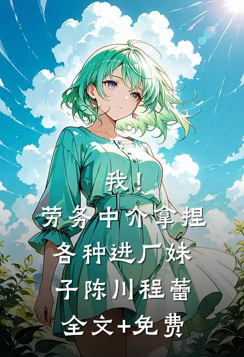 我！劳务中介，拿捏各种进厂妹子陈川程蕾全文+免费