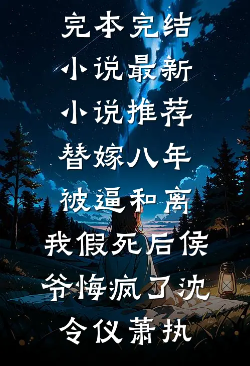 替嫁八年被逼和离，我假死后侯爷悔疯了(沈令仪萧执)完本完结小说_最新小说推荐替嫁八年被逼和离，我假死后侯爷悔疯了沈令仪萧执