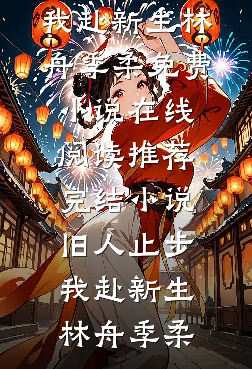 旧人止步，我赴新生(林舟季柔)免费小说在线阅读_推荐完结小说旧人止步，我赴新生林舟季柔