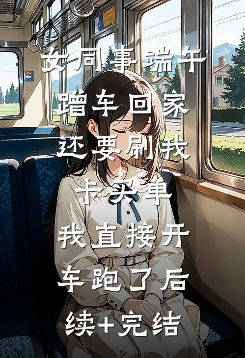 女同事端午蹭车回家，还要刷我卡买单，我直接开车跑了后续+完结