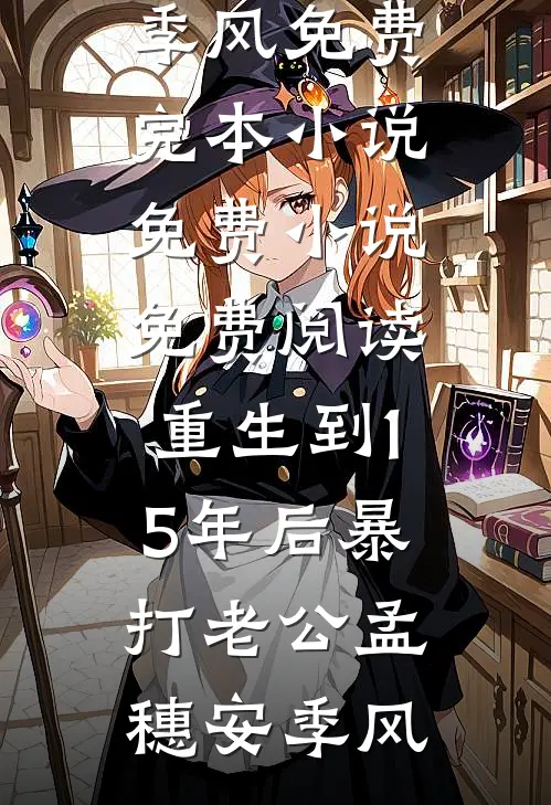 重生到15年后暴打老公孟穗安季风免费完本小说_免费小说免费阅读重生到15年后暴打老公(孟穗安季风)