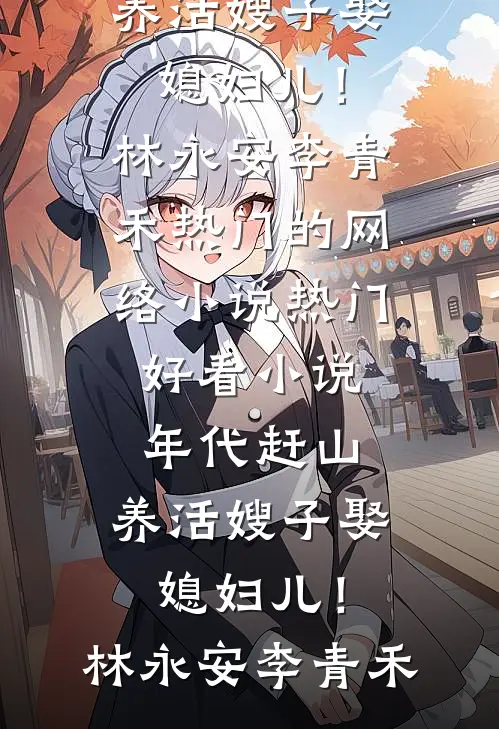 年代赶山：养活嫂子娶媳妇儿！林永安李青禾热门的网络小说_热门好看小说年代赶山：养活嫂子娶媳妇儿！(林永安李青禾)