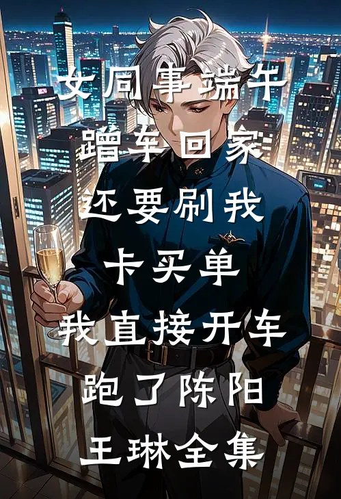 女同事端午蹭车回家，还要刷我卡买单，我直接开车跑了陈阳王琳全集