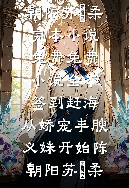 签到赶海：从娇宠丰腴义妹开始(陈朝阳苏玥柔)完本小说免费_免费小说全本签到赶海：从娇宠丰腴义妹开始陈朝阳苏玥柔