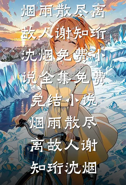 烟雨散尽离故人(谢知珩沈烟)免费小说全集_免费完结小说烟雨散尽离故人(谢知珩沈烟)
