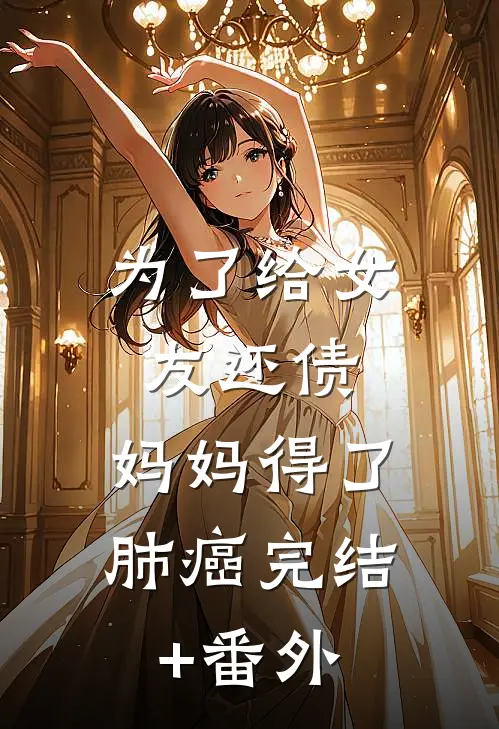 为了给女友还债，妈妈得了肺癌完结+番外