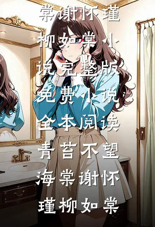 青苔不望海棠谢怀瑾柳如棠小说完整版_免费小说全本阅读青苔不望海棠(谢怀瑾柳如棠)