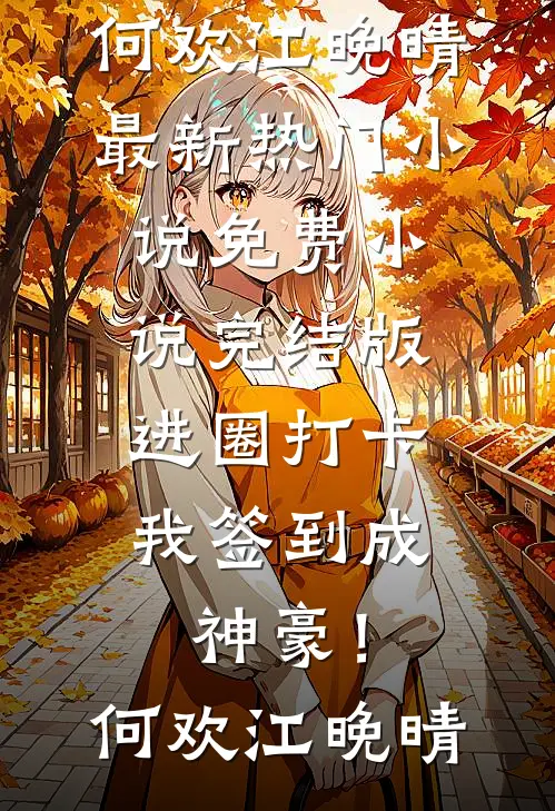 进圈打卡，我签到成神豪！(何欢江晚晴)最新热门小说_免费小说完结版进圈打卡，我签到成神豪！(何欢江晚晴)