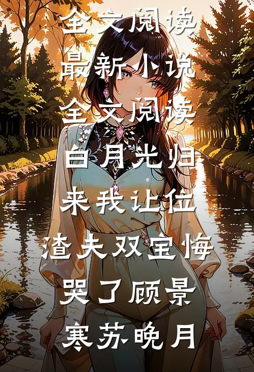 白月光归来我让位，渣夫双宝悔哭了顾景寒苏晚月免费小说全文阅读_最新小说全文阅读白月光归来我让位，渣夫双宝悔哭了(顾景寒苏晚月)