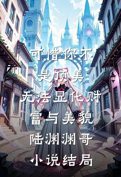 可惜你不是顶美，无法显化财富与美貌陆渊渊哥小说结局