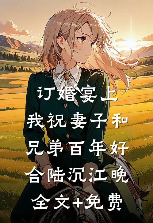 订婚宴上，我祝妻子和兄弟百年好合陆沉江晚全文+免费
